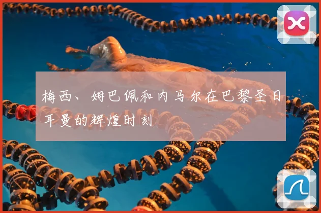 梅西、姆巴佩和内马尔在巴黎圣日耳曼的辉煌时刻