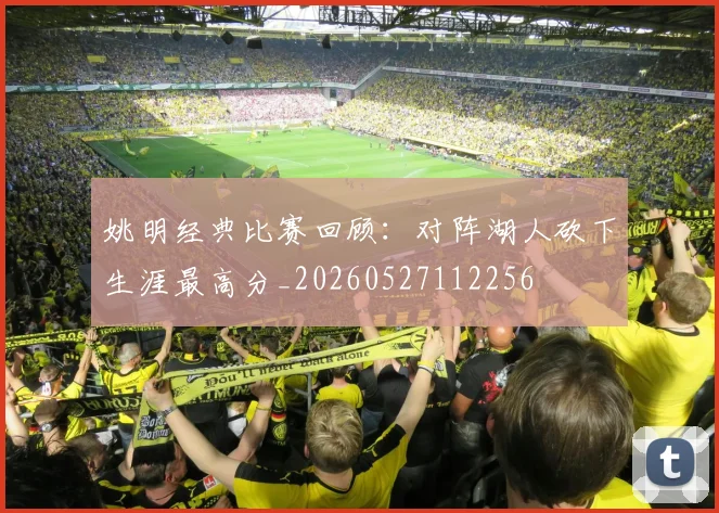 姚明经典比赛回顾:对阵湖人砍下生涯最高分_20260527112256