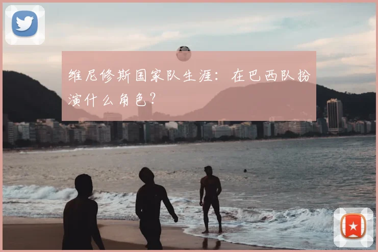 维尼修斯国家队生涯：在巴西队扮演什么角色？