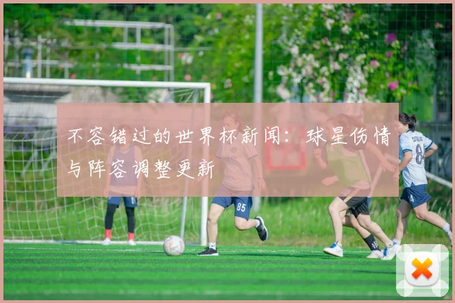 不容错过的世界杯新闻：球星伤情与阵容调整更新