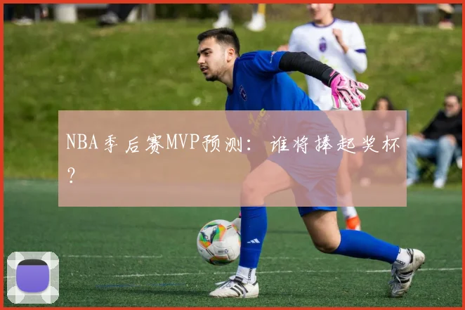 NBA季后赛MVP预测：谁将捧起奖杯？