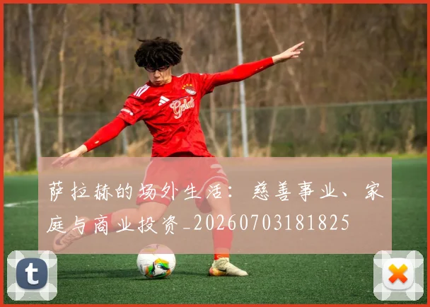 萨拉赫的场外生活：慈善事业、家庭与商业投资_20260703181825