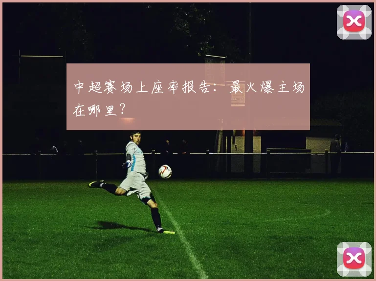 中超赛场上座率报告:最火爆主场在哪里?
