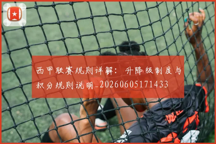 西甲联赛规则详解:升降级制度与积分规则说明_20260605171433