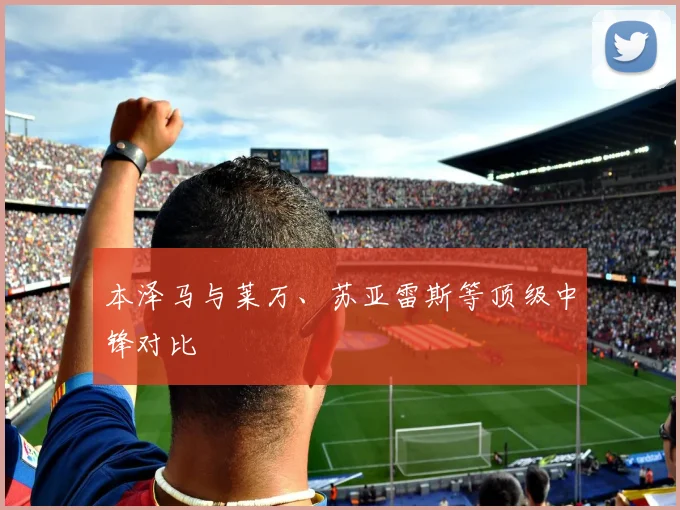 本泽马与莱万、苏亚雷斯等顶级中锋对比