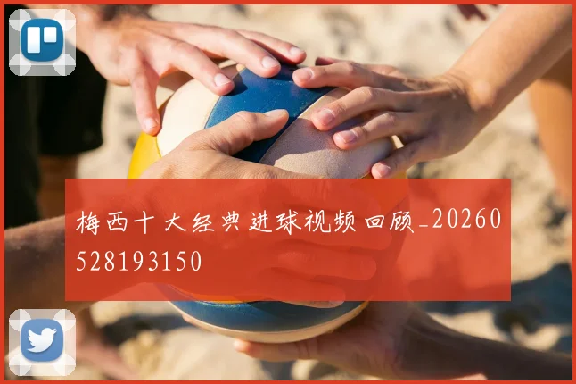 梅西十大经典进球视频回顾_20260528193150