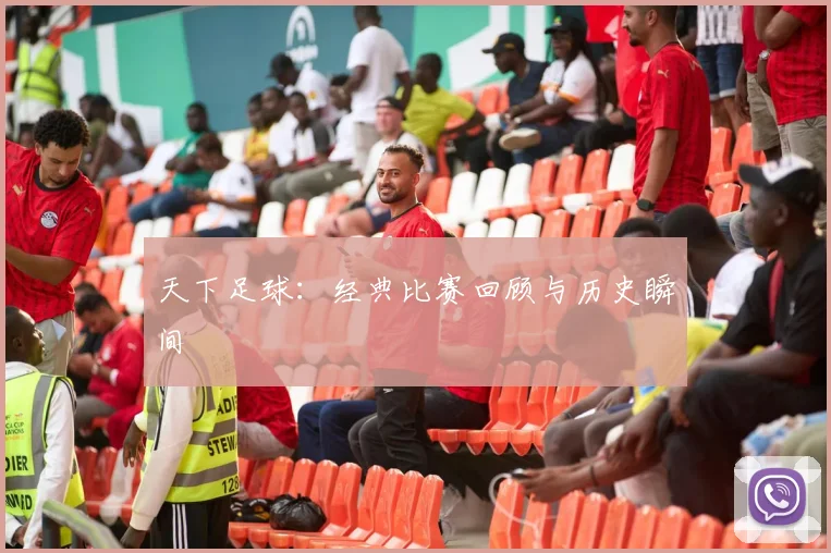 天下足球:经典比赛回顾与历史瞬间