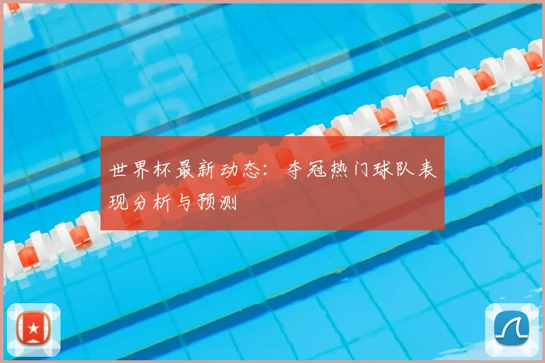 世界杯最新动态:夺冠热门球队表现分析与预测