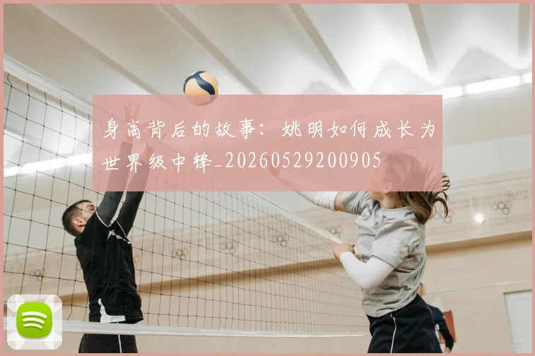 身高背后的故事：姚明如何成长为世界级中锋_20260529200905