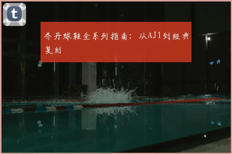 乔丹球鞋全系列指南：从AJ1到经典复刻