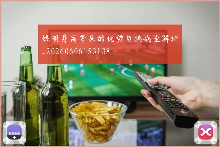 姚明身高带来的优势与挑战全解析_20260606153138