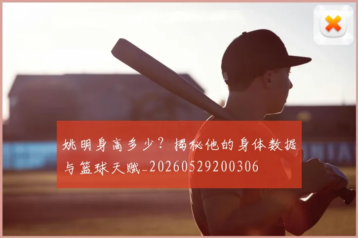 姚明身高多少?揭秘他的身体数据与篮球天赋_20260529200306