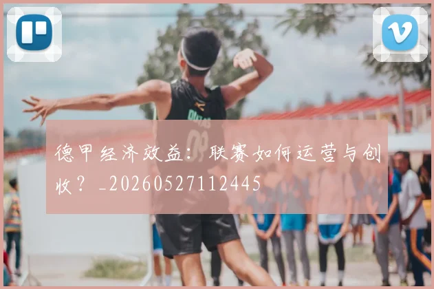 德甲经济效益：联赛如何运营与创收？_20260527112445