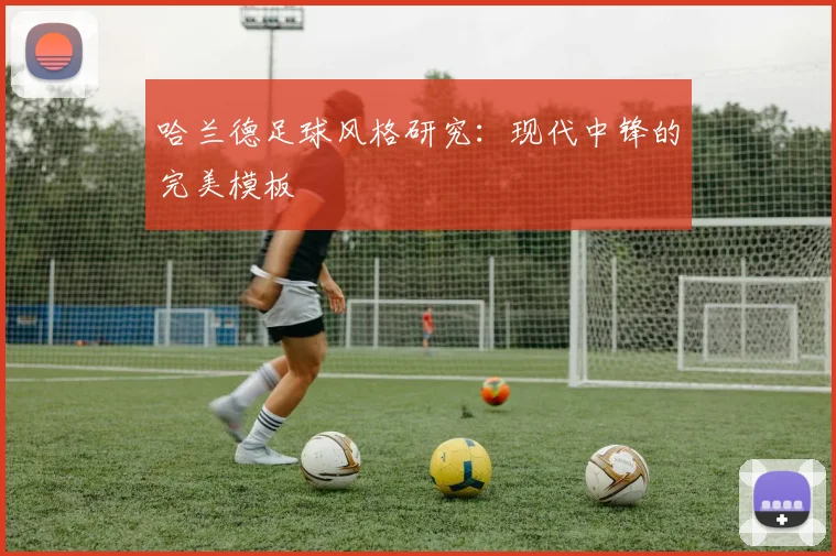 哈兰德足球风格研究:现代中锋的完美模板