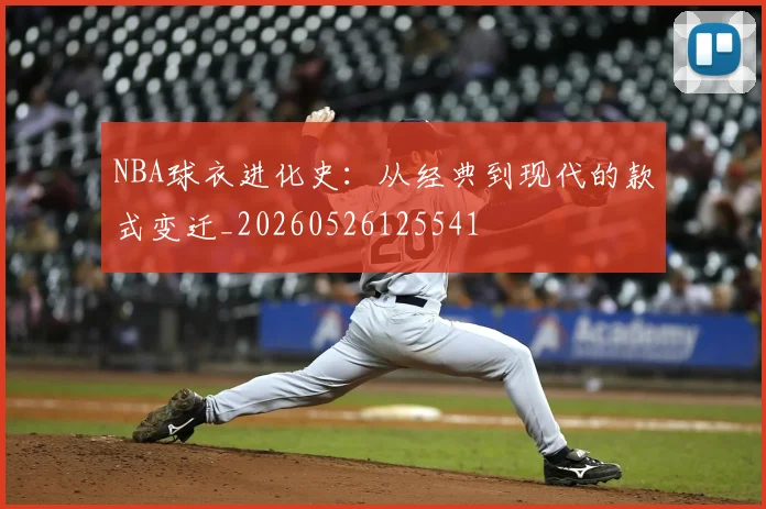 NBA球衣进化史：从经典到现代的款式变迁_20260526125541