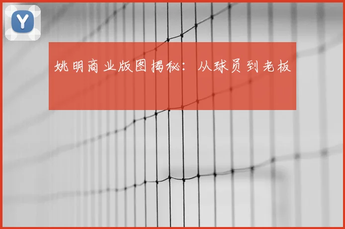 姚明商业版图揭秘:从球员到老板