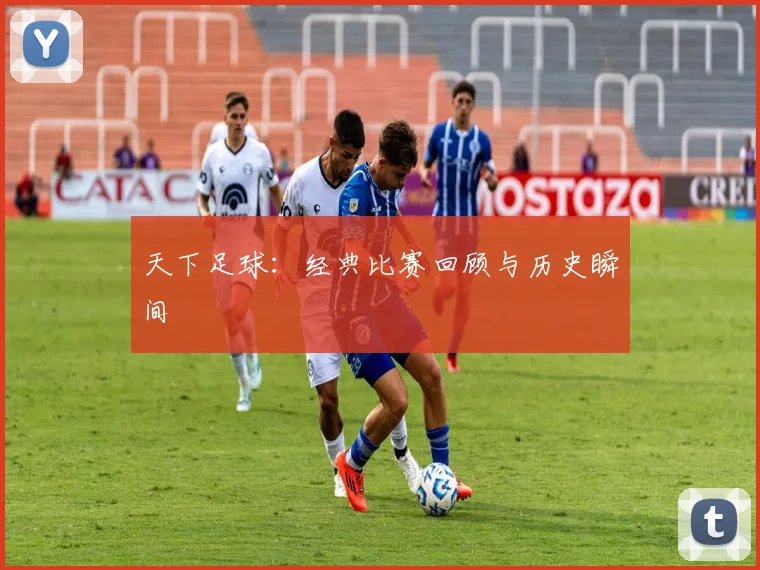 天下足球:经典比赛回顾与历史瞬间