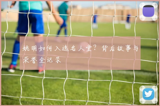 姚明如何入选名人堂?背后故事与荣誉全记录