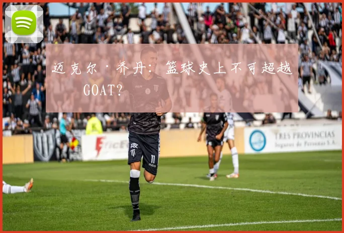迈克尔·乔丹：篮球史上不可超越的GOAT？
