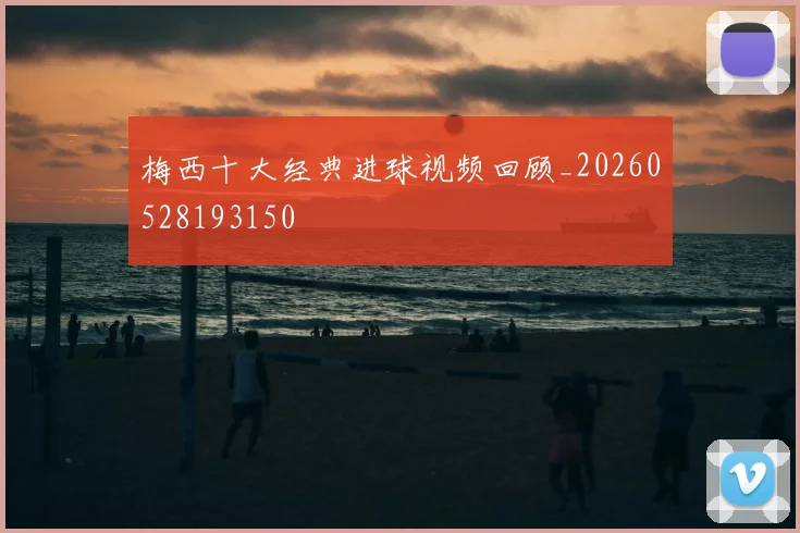 梅西十大经典进球视频回顾_20260528193150
