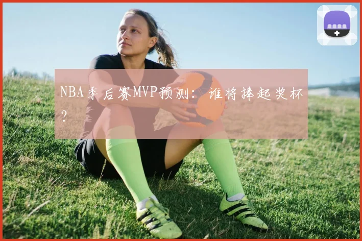 NBA季后赛MVP预测:谁将捧起奖杯?