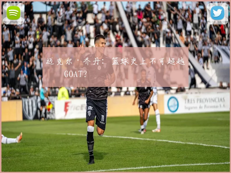 迈克尔·乔丹：篮球史上不可超越的GOAT？
