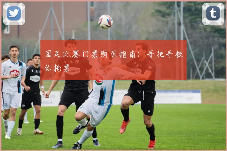 国足比赛门票购买指南：手把手教你抢票