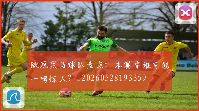 欧冠黑马球队盘点：本赛季谁可能一鸣惊人？_20260528193359
